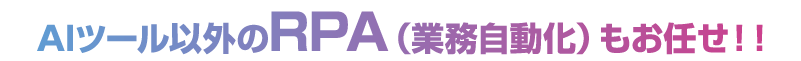 AIツール以外のRPA（業務自動化）もお任せ！！
