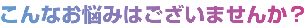 こんなお悩みはございませんか？